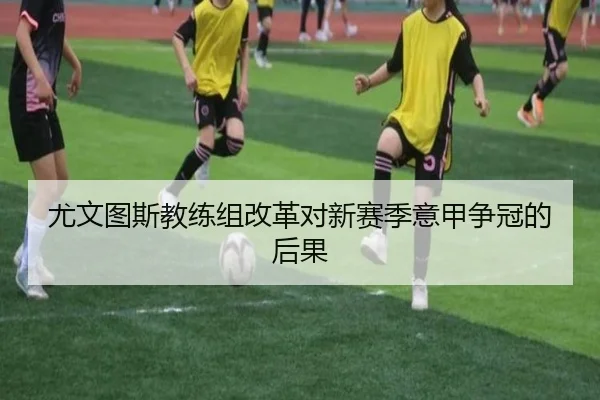 尤文图斯教练组改革对新赛季意甲争冠的后果